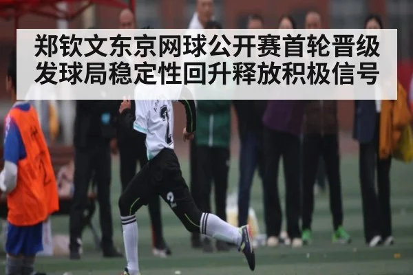 郑钦文东京网球公开赛首轮晋级 发球局稳定性回升释放积极信号 | kaiyun