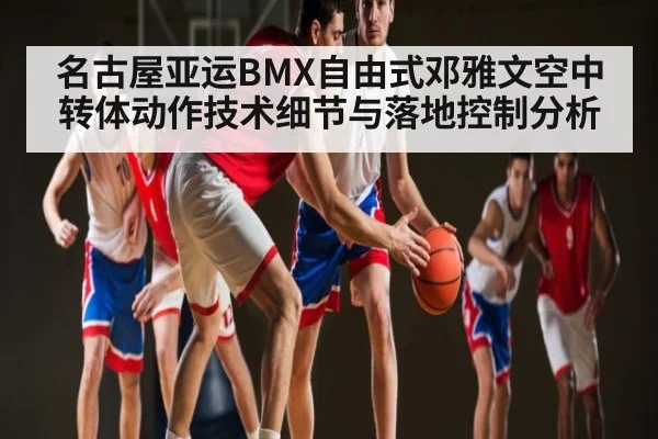 名古屋亚运BMX自由式邓雅文空中转体动作技术细节与落地控制分析（kaiyun）