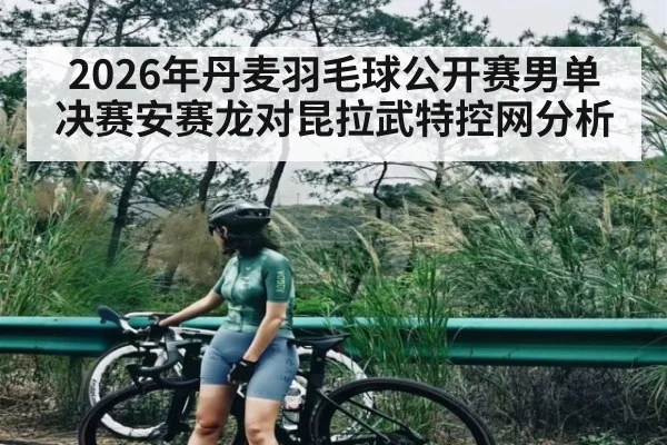 2026年丹麦羽毛球公开赛男单决赛安赛龙对昆拉武特控网分析（kaiyun）