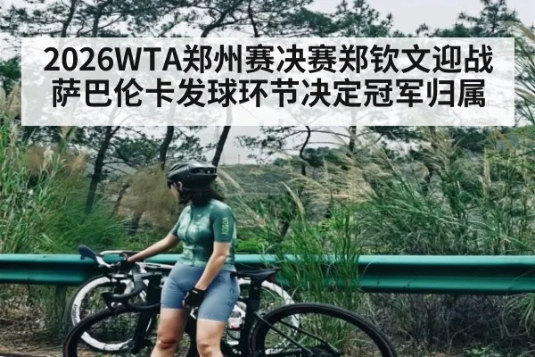 2026WTA郑州赛决赛郑钦文迎战萨巴伦卡发球环节决定冠军归属（kaiyun）