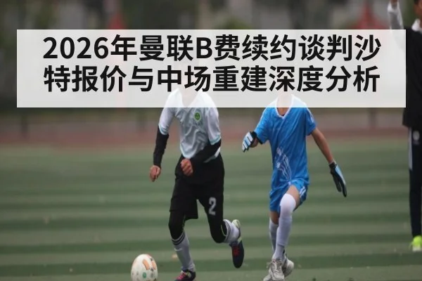 2026年曼联B费续约谈判沙特报价与中场重建深度分析（kaiyun）